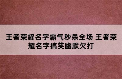 王者荣耀名字霸气秒杀全场 王者荣耀名字搞笑幽默欠打